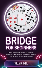 Bridge for Beginners: Learn How to Play Bridge Successfully (You Need to Know About Bridge with the Best and Effective Tactics and Strategie