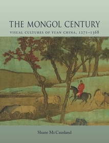 The Mongol Century – Visual Cultures of Yuan China, 1260–1368: Visual Cultures of Yuan China, 1271-1368