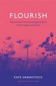 Flourish: A Practical and Emotional Guidebook to Thriving in Midwifery Flourish: A Practical and Emotional Guidebook to Thriving in Midwifery