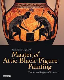 Master of Attic Black Figure Painting: The Art and Legacy of Exekias Master of Attic Black Figure Painting: The Art and Legacy of Exekias