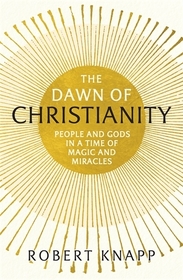The Dawn of Christianity: People and Gods in a Time of Magic and Miracles