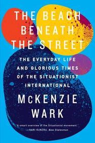 The Beach Beneath the Street: The Everyday Life and Glorious Times of the Situationist International The Beach Beneath the Street: The Everyday Life and Glorious Times of the Situationist International