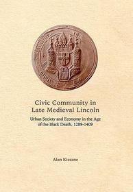 Civic Community in Late Medieval Lincoln ? Urban Society and Economy in the Age of the Black Death, 1289?1409: Urban Society and Economy in the Age of the Black Death, 1289-1409 Civic Community in Late Medieval Lincoln ? Urban Society and Economy in the Age of the Black Death, 1289?1409: Urban Society and Economy in the Age of the Black Death, 1289-1409