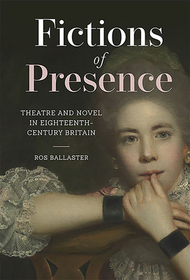 Fictions of Presence ? Theatre and Novel in Eighteenth?Century Britain: Theatre and Novel in Eighteenth-Century Britain