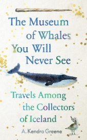 The Museum of Whales You Will Never See: Travels Among the Collectors of Iceland The Museum of Whales You Will Never See: Travels Among the Collectors of Iceland
