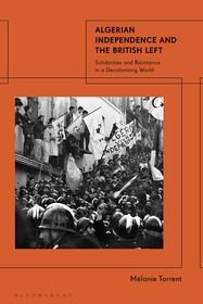 Algerian Independence and the British Left: Solidarities and Resistance in a Decolonising World Algerian Independence and the British Left: Solidarities and Resistance in a Decolonising World