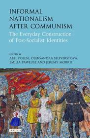 Informal Nationalism After Communism: The Everyday Construction of Post-Socialist Identities Informal Nationalism After Communism: The Everyday Construction of Post-Socialist Identities