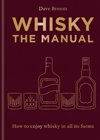 Whisky: The Manual: The Manual: How to Enjoy Whisky in All Its Forms