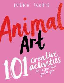 Animal Art: 101 Creative Activities to Inspire and Guide You Animal Art: 101 Creative Activities to Inspire and Guide You