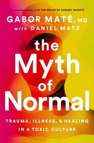 The Myth of Normal: Trauma, Illness & Healing in a Toxic Culture