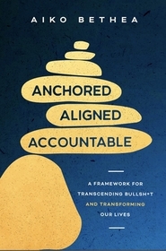 Anchored, Aligned, Accountable: A Framework for Transcending Bullsh*t and Transforming Our Lives and Work