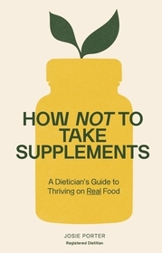 How Not to Take Supplements: A Dietitian's Guide to Thriving on Real Food