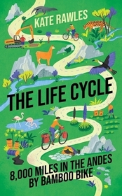 The Life Cycle: 8,000 Miles in the Andes by Bamboo Bike The Life Cycle: 8,000 Miles in the Andes by Bamboo Bike