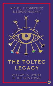 The Toltec Legacy – Wisdom to Live by in the New Dawn: Wisdom to Live by in the New Dawn