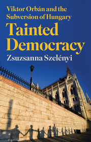 Tainted Democracy: Viktor Orbán and the Subversion of Hungary Tainted Democracy: Viktor Orbán and the Subversion of Hungary