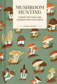 Pocket Nature Series: Mushroom Hunting: Forage for Fungi and Connect with the Earth Pocket Nature Series: Mushroom Hunting: Forage for Fungi and Connect with the Earth