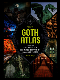 The Goth Atlas: A Guide to the World's 500 Most Spooky and Macabre Places