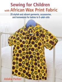 Sewing for Children with African Wax Print Fabric: 25 stylish and vibrant garments, accessories, and homewares for babies to 5-year-olds Sewing for Children with African Wax Print Fabric: 25 stylish and vibrant garments, accessories, and homewares for babies to 5-year-olds