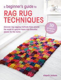 A Beginner?s Guide to Rag Rug Techniques: Discover rag rugging methods from around the world to upcycle fabric into beautiful pieces for the home
