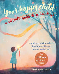 Your Happy Child: A Parent's Guide to Mindfulness: Simple activities to help develop resilience, focus, and calm ? for children aged 3?11 years