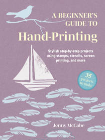 A Beginner's Guide to Hand-Printing: 35 projects to make: Stylish step-by-step projects using stamps, stencils, screen printing, and more