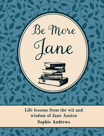 Be More Jane: Life lessons from the wit and wisdom of Jane Austen