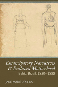 Emancipatory Narratives & Enslaved Motherhood ? Bahia, Brazil, 1830?1888: Bahia, Brazil, 1830-1888 Emancipatory Narratives & Enslaved Motherhood ? Bahia, Brazil, 1830?1888: Bahia, Brazil, 1830-1888