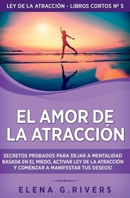 El Amor de la Atracción: Secretos probados para dejar la mentalidad basada en el miedo, activar ley de la atracción y comenzar a manifestar tus deseos