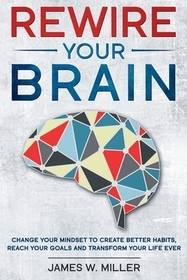 Rewire your brain: Change your Mindset to Create Better Habits, Reach your Goals and Transform your Life ever