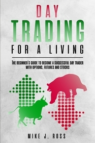 Day trading for a living: The beginner's guide to become a successful day trader with options, futures and stocks
