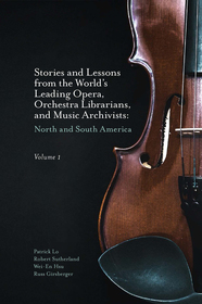 Stories and Lessons from the World?s Leading Opera, Orchestra Librarians, and Music Archivists, Volume 1: North and South America Stories and Lessons from the World?s Leading Opera, Orchestra Librarians, and Music Archivists, Volume 1: North and South America