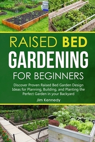 Raised Bed Gardening for Beginners: Discover Proven Raised Bed Gardeb Design Ideas for Planning, Building, and Planting the Perfect Garden in the Back