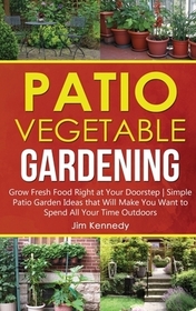 Patio Vegetable Gardening: Grow Fresh Food Right at Your Doorstep Simple Patio Garden Ideas that Will Make You Want to Spend All Your Time Outdoo