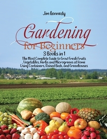 Gardening for Beginners: 3 Books in 1: The Most Complete Guide to Grow Fresh Fruits, Vegetables, Herbs and Microgreens at Home Using Containers