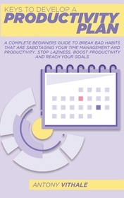 Keys To Develop A Productivity Plan: A Complete Beginners Guide To Break Bad Habits That Are Sabotaging Your Time Management And Productivity. Stop La