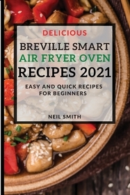 Delicious Breville Smart Air Fryer Oven Recipes 2021: Easy and Quick Recipes for Beginners