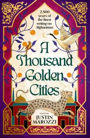 A Thousand Golden Cities: 2,500 Years of Writing from Afghanistan and its People: An Anthology of the Greatest Writing about Afghanistan A Thousand Golden Cities: 2,500 Years of Writing from Afghanistan and its People: An Anthology of the Greatest Writing about Afghanistan