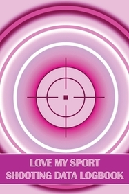 Love My Sport Shooting Data Logbook: Sport Shooting Log For Beginners & Professionals Perfect Gift for Shooting Lovers Love My Sport Shooting Data Logbook: Sport Shooting Log For Beginners & Professionals Perfect Gift for Shooting Lovers