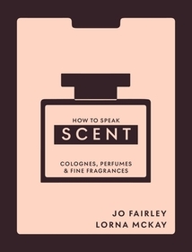 How to Speak Scent: Discover the language of colognes, perfumes and fine fragrances