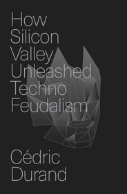 How Silicon Valley Unleashed Techno-Feudalism: The Making of the Digital Economy How Silicon Valley Unleashed Techno-Feudalism: The Making of the Digital Economy