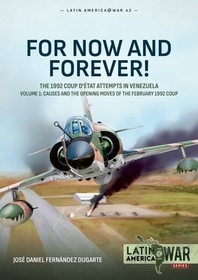 For Now and Forever!: The 1992 Coup d'État Attempts in Venezuela - Volume 1: Causes and the Opening Moves of the February 1992 Coup For Now and Forever!: The 1992 Coup d'État Attempts in Venezuela - Volume 1: Causes and the Opening Moves of the February 1992 Coup