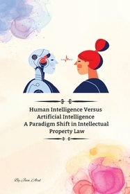 Human Intelligence Versus Artificial Intelligence A Paradigm Shift in Intellectual Property Law Human Intelligence Versus Artificial Intelligence A Paradigm Shift in Intellectual Property Law
