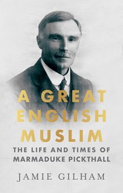 A Great English Muslim: The Life and Times of Marmaduke Pickthall