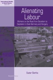 Alienating Labour: Workers on the Road from Socialism to Capitalism in East Germany and Hungary