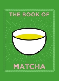The Book of Matcha: A Superhero Tea - What It Is, How to Drink It, Recipes and Lots More