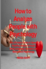 How to Analyze People with Psychology: The Ultimate Guide to Speed Reading People through Body Language Analysis and Behavioral Psychology How to Analyze People with Psychology: The Ultimate Guide to Speed Reading People through Body Language Analysis and Behavioral Psychology