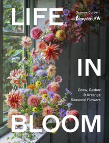 Life in Bloom: Grow, Gather & Arrange Seasonal Flowers