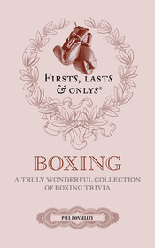 Firsts, Lasts and Onlys: A Truly Wonderful Collection of Boxing Trivia