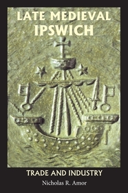 Late Medieval Ipswich: Trade and Industry Late Medieval Ipswich: Trade and Industry