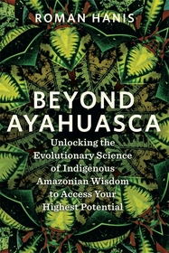 Beyond Ayahuasca: Unlocking the Evolutionary Science of Indigenous Amazonian Wisdom to Access Your Highest Potential Beyond Ayahuasca: Unlocking the Evolutionary Science of Indigenous Amazonian Wisdom to Access Your Highest Potential